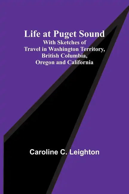 Life at Puget Sound: With Sketches of Travel in Washington Territory, British Columbia, Oregon and California - Paperback
