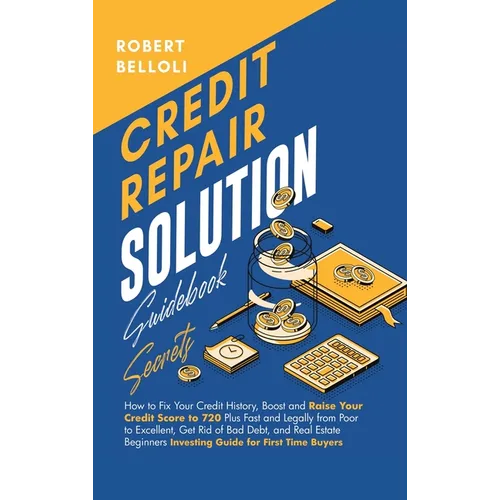 Credit Repair Solution Guidebook Secrets: How to Fix Your Credit History, Boost and Raise Your Credit Score to 720 Plus Fast and Legally from Poor to - Hardcover