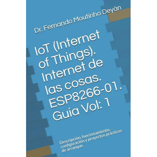 IoT (Internet Of Things). Internet de las cosas. ESP8266-01. Gu僘 Vol: 1: Descripci, funcionamiento, configuraci y proyectos pr當ticos de arranque - Paperback