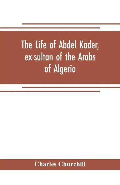 The life of Abdel Kader, ex-sultan of the Arabs of Algeria; written from his own dictation, and comp. from other authentic sources - Paperback