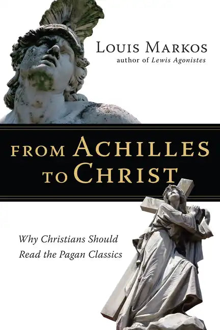 From Achilles to Christ: Why Christians Should Read the Pagan Classics - Paperback