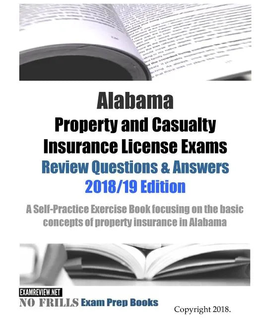 Alabama Property and Casualty Insurance License Exams Review Questions & Answers 2018/19 Edition: A Self-Practice Exercise Book focusing on the basic - Paperback