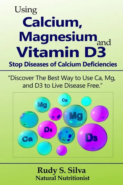 Using Calcium, Magnesium, and Vitamin D3: Stop Diseases of Calcium Deficiencies: Discover the Best Way to Use Ca, Mg, and D3 to Live Disease Free - Paperback