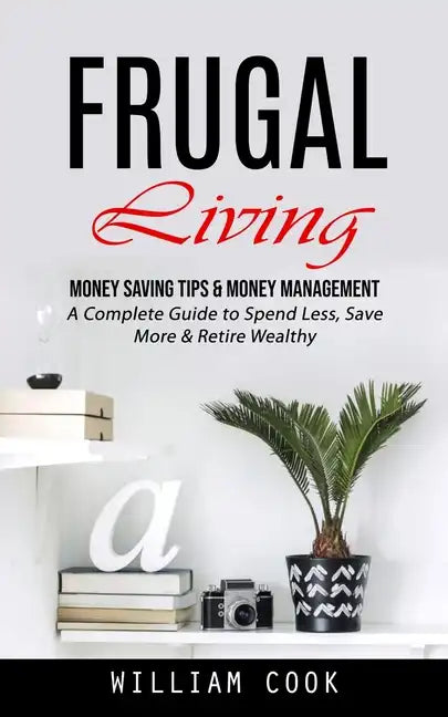 Frugal Living: Money Saving Tips & Money Management (A Complete Guide to Spend Less, Save More & Retire Wealthy) - Paperback