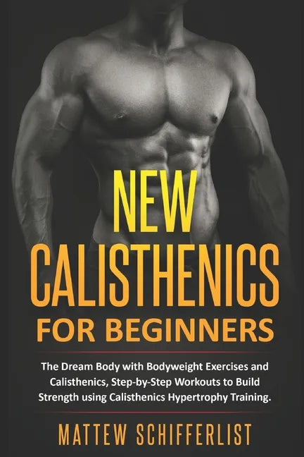 New Calisthenics For Beginners: The Dream Body with Bodyweight Exercises and Calisthenics, Step-by-Step Workouts to Build Strength using Calisthenics - Paperback