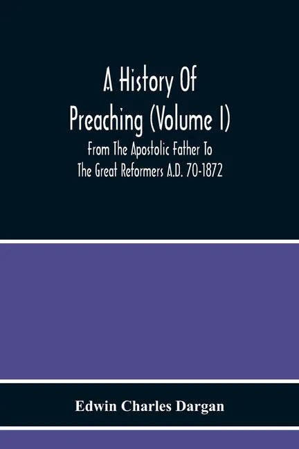 A History Of Preaching (Volume I) From The Apostolic Father To The Great Reformers A.D. 70-1872 - Paperback