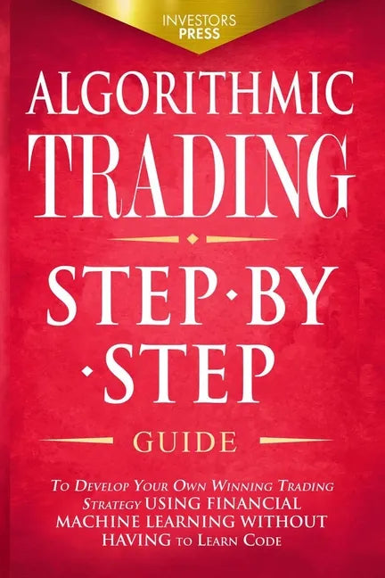 Algorithmic Trading: Step-By-Step Guide to Develop Your Own Winning Trading Strategy Using Financial Machine Learning Without Having to Learn Code - Paperback