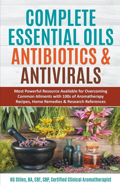 Complete Essential Oil Antibiotics & Antivirals: Most Powerful Resource Available for Overcoming Ailments with 100s of Aromatherapy Recipes, Home Reme - Paperback