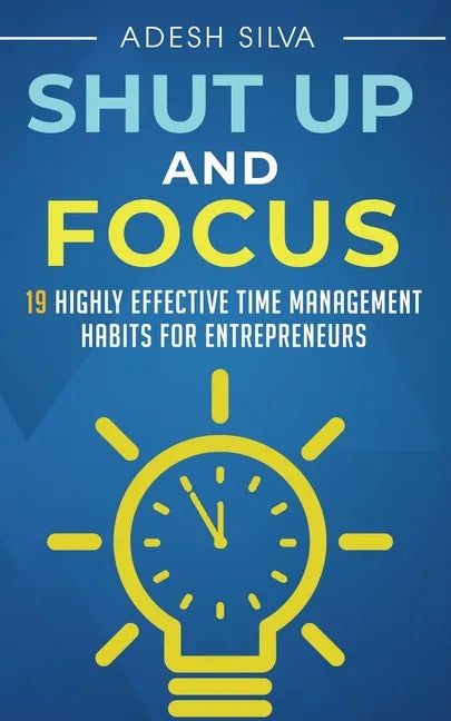 Shut Up And Focus: 19 Highly Effective Time Management Habits For Entrepreneurs - Paperback