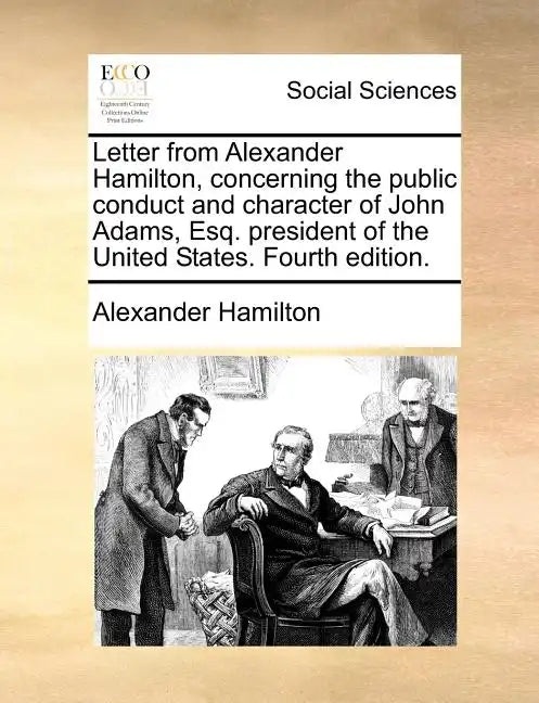 Letter from Alexander Hamilton, Concerning the Public Conduct and Character of John Adams, Esq. President of the United States. Fourth Edition. - Paperback