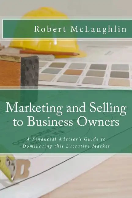 Marketing and Selling to Business Owners: A Financial Advisor's Guide to Dominating this Lucrative Market - Paperback
