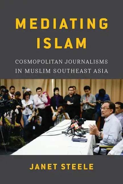 Mediating Islam: Cosmopolitan Journalisms in Muslim Southeast Asia /]cjanet Steele - Paperback