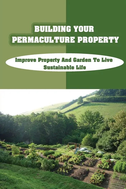 Building Your Permaculture Property: Improve Property And Garden To Live Sustainable Life: Permaculture Planting Guide - Paperback