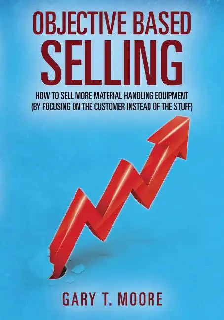 Objective Based Selling: How to sell more material handling equipment (by focusing on the customer instead of the stuff) - Paperback