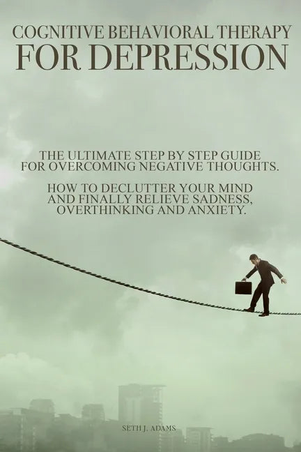 Cognitive Behavioral Therapy for Depression: The Ultimate Step by Step Guide for Overcoming Negative Thoughts. How to Declutter Your Mind and Finally - Paperback