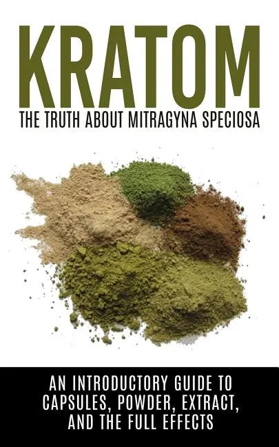 Kratom: The Truth About Mitragyna Speciosa: An Introductory Guide to Capsules, Powder, Extract, And The Full Effects - Paperback