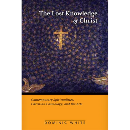 The Lost Knowledge of Christ: Contemporary Spiritualities, Christian Cosmology, and the Arts - Paperback