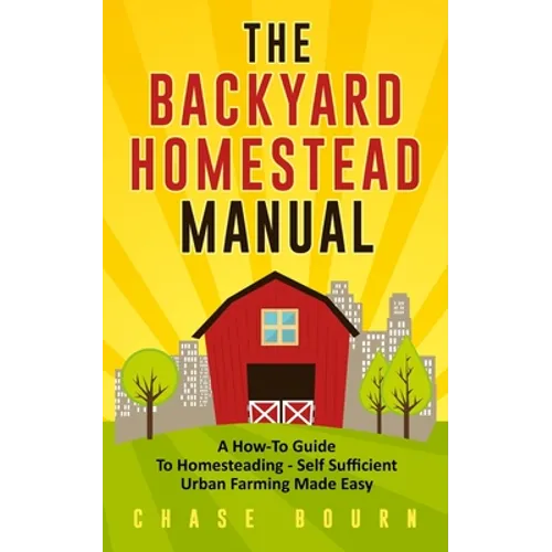 The Backyard Homestead Manual: A How-To Guide to Homesteading - Self Sufficient Urban Farming Made Easy - Paperback