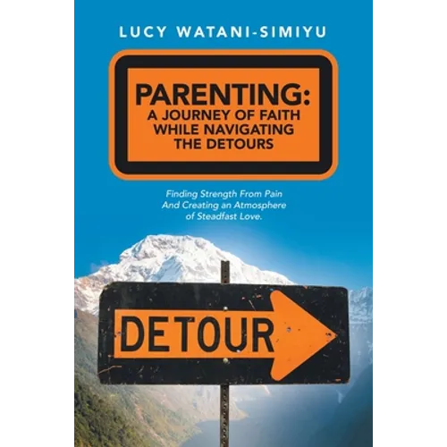 Parenting: a Journey of Faith While Navigating the Detours: Finding Strength from Pain and Creating an Atmosphere of Steadfast Love. - Paperback