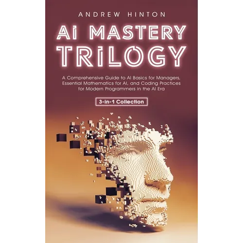 AI Mastery Trilogy: A Comprehensive Guide to AI Basics for Managers, Essential Mathematics for AI, and Coding Practices for Modern Programmers in the - Hardcover
