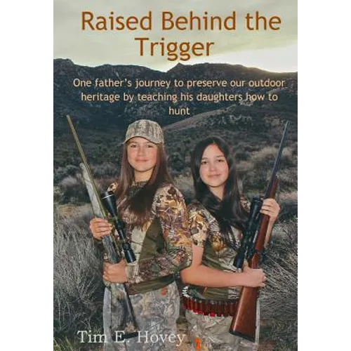 Raised Behind the Trigger: One father's journey to preserve our outdoor heritage by teaching his daughters how to hunt - Paperback