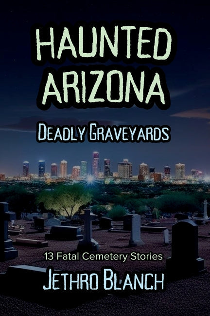 Haunted Arizona Deadly Graveyards: 13 Fatal Cemetery Stories - Paperback