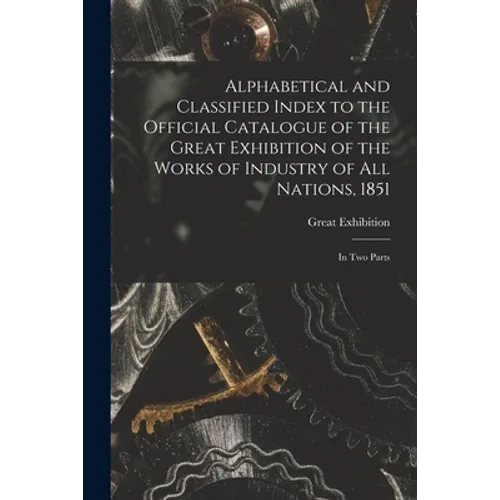 Alphabetical and Classified Index to the Official Catalogue of the Great Exhibition of the Works of Industry of All Nations, 1851: in Two Parts - Paperback