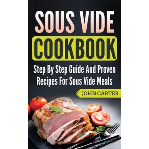 Sous Vide Cookbook: Step By Step Guide And Proven Recipes For Sous Vide Meals - Hardcover