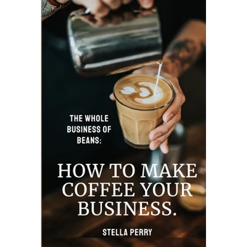 The Whole Business of Beans: How to Make Coffee Your Business - Paperback