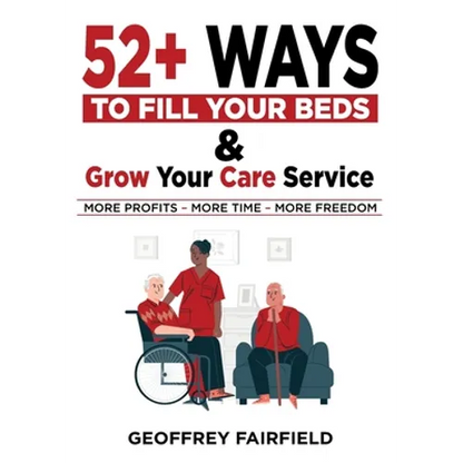 52+ Ways to Fill Your Beds and Grow Your Care Service: Attention Care-Home and Home-Care Owners and Managers - Paperback