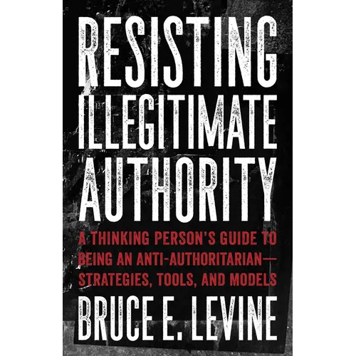 Resisting Illegitimate Authority: A Thinking Person's Guide to Being an Anti-Authoritarian--Strategies, Tools, and Models - Paperback