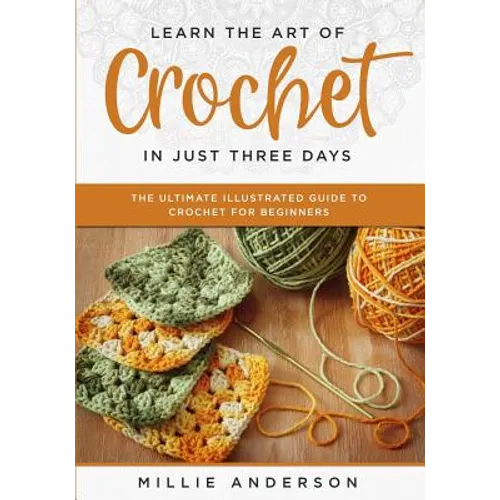 Learn the Art of Crochet in Just Three Days: The Ultimate Illustrated Guide to Crochet for Beginners - Paperback