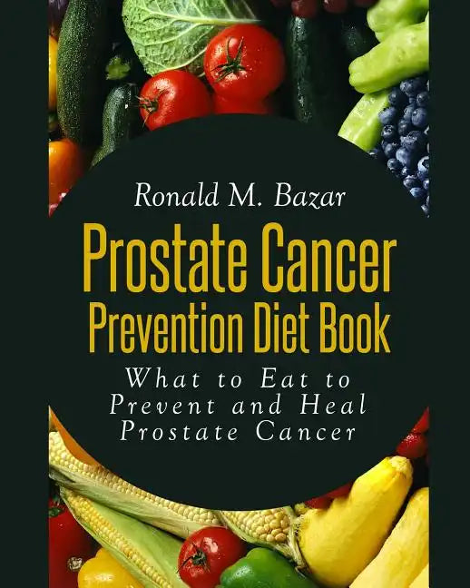 Prostate Cancer Prevention Diet Book: What to Eat to Prevent and Heal Prostate Cancer - Paperback