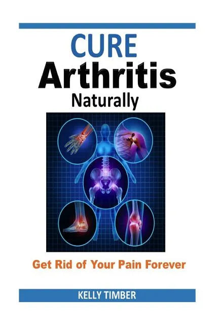 Cure Arthritis Naturally - Get Rid of Your Pain Forever - Paperback
