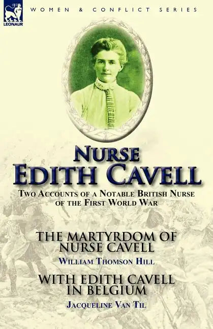 Nurse Edith Cavell: Two Accounts of a Notable British Nurse of the First World War---The Martyrdom of Nurse Cavell by William Thomson Hill & With Edit - Paperback