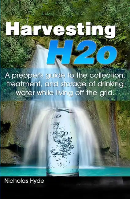 Harvesting H2o: A prepper's guide to the collection, treatment, and storage of drinking water while living off the grid. - Paperback