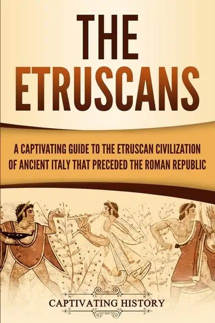 The Etruscans: A Captivating Guide to the Etruscan Civilization of Ancient Italy That Preceded the Roman Republic - Paperback