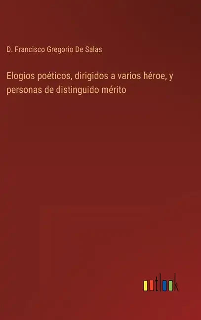 Elogios poéticos, dirigidos a varios héroe, y personas de distinguido mérito - Hardcover