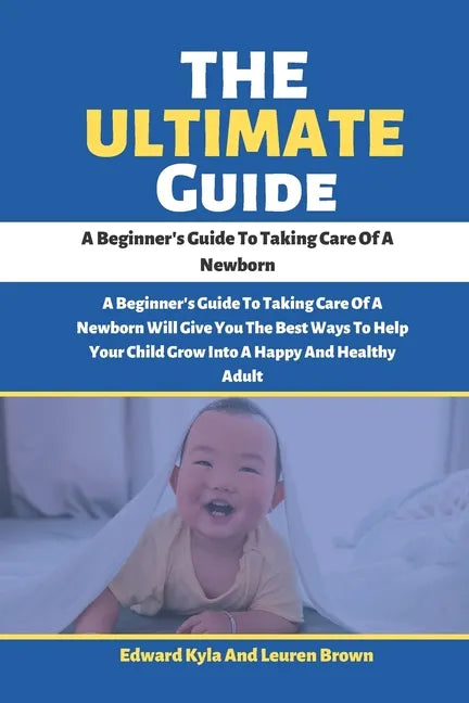 The Ultimate Guide: A Beginner's Guide To Taking Care Of A Newborn - Paperback