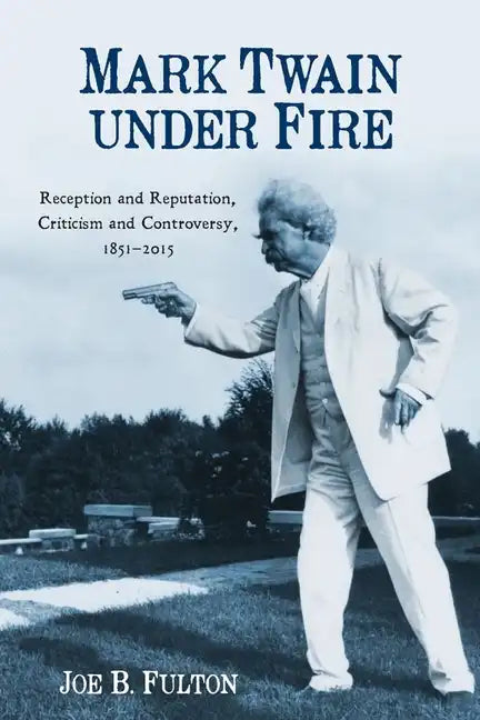 Mark Twain Under Fire: Reception and Reputation, Criticism and Controversy, 1851-2015 - Paperback
