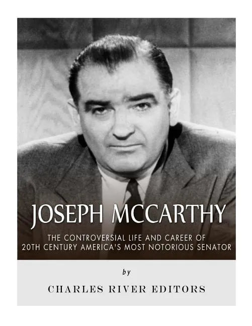 Joseph McCarthy: The Controversial Life and Career of 20th Century America's Most Notorious Senator - Paperback
