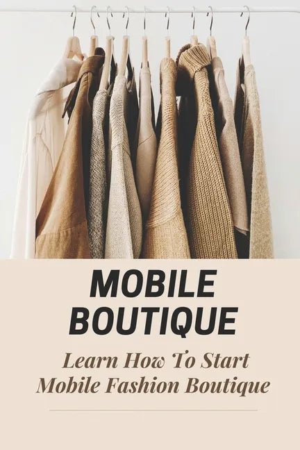 Mobile Boutique: Learn How To Start Mobile Fashion Boutique: Mobile Fashion Boutique - Paperback