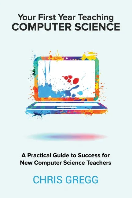 Your First Year Teaching Computer Science: A Practical Guide to Success for New Computer Science Teachers - Paperback