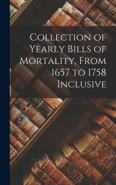 Collection of Yearly Bills of Mortality, From 1657 to 1758 Inclusive - Hardcover