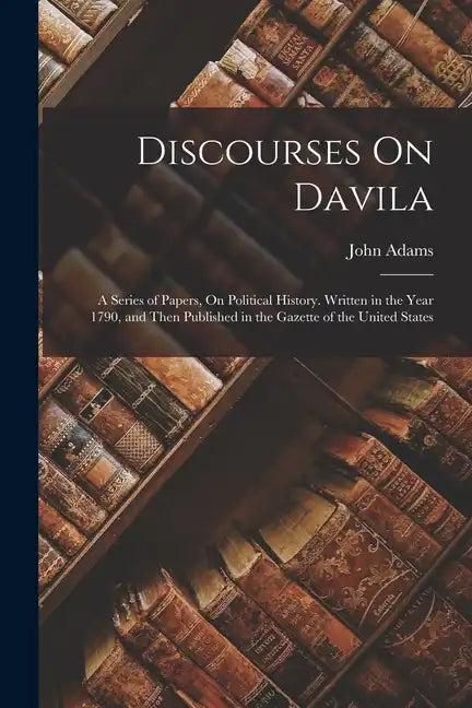 Discourses On Davila: A Series of Papers, On Political History. Written in the Year 1790, and Then Published in the Gazette of the United States - Paperback