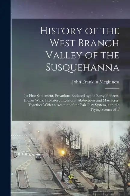 History of the West Branch Valley of the Susquehanna: Its First Settlement, Privations Endured by the Early Pioneers, Indian Wars, Predatory Incusions - Paperback