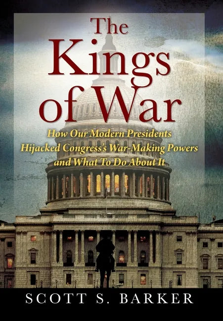 The Kings of War: How Our Modern Presidents Hijacked Congress's War-Making Powers and What To Do About It - Hardcover