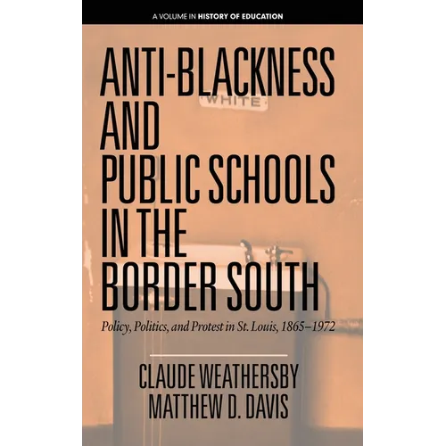 Anti-Blackness and Public Schools in the Border South: Policy, Politics, and Protest in St. Louis, 1865-1972 - Hardcover