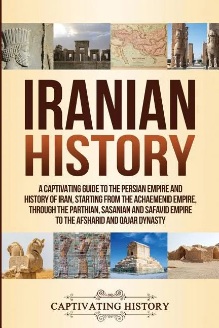 Iranian History: A Captivating Guide to the Persian Empire and History of Iran, Starting from the Achaemenid Empire, through the Parthi - Paperback