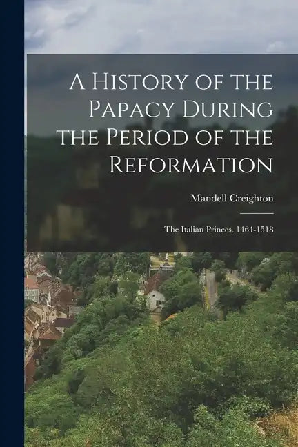 A History of the Papacy During the Period of the Reformation: The Italian Princes. 1464-1518 - Paperback